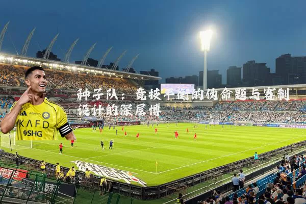 种子队：竞技平衡的伪命题与赛制设计的深层博弈