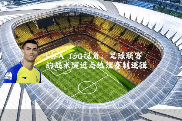 FIFA TSG视角：足球联赛的战术演进与地理赛制逻辑