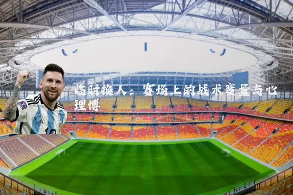 临时换人：赛场上的战术变量与心理博弈