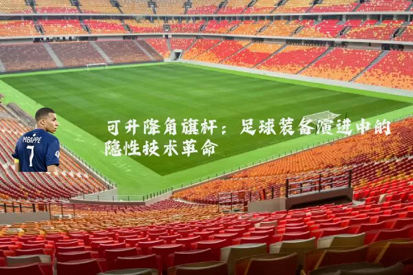 可升降角旗杆：足球装备演进中的隐性技术革命