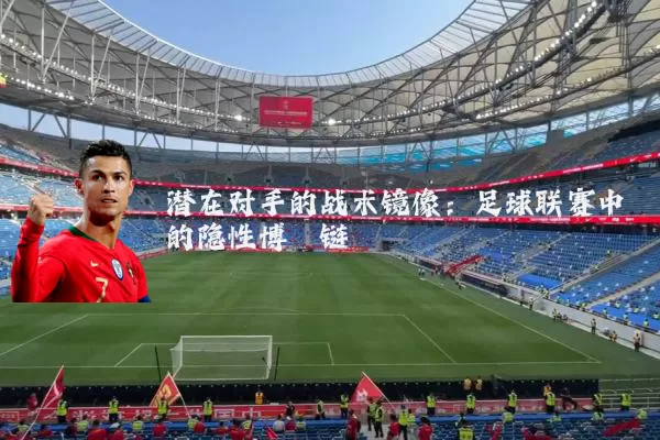 潜在对手的战术镜像:足球联赛中的隐性博弈链
