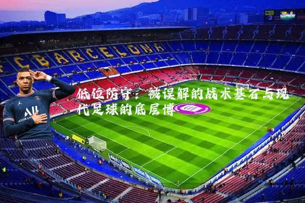 低位防守：被误解的战术基石与现代足球的底层博弈