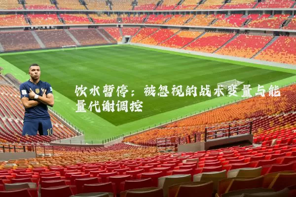 饮水暂停:被忽视的战术变量与能量代谢调控