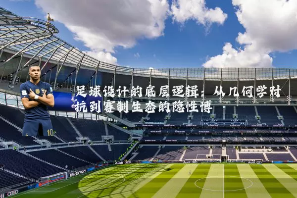 足球设计的底层逻辑：从几何学对抗到赛制生态的隐性博弈