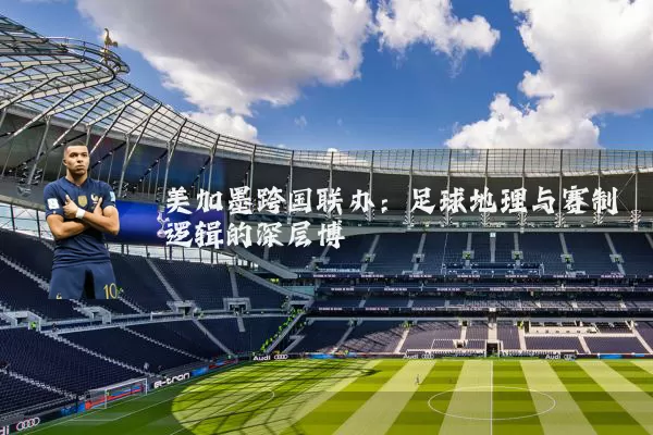 美加墨跨国联办:足球地理与赛制逻辑的深层博弈