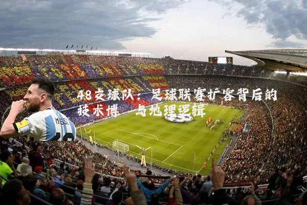 48支球队:足球联赛扩容背后的技术博弈与地理逻辑