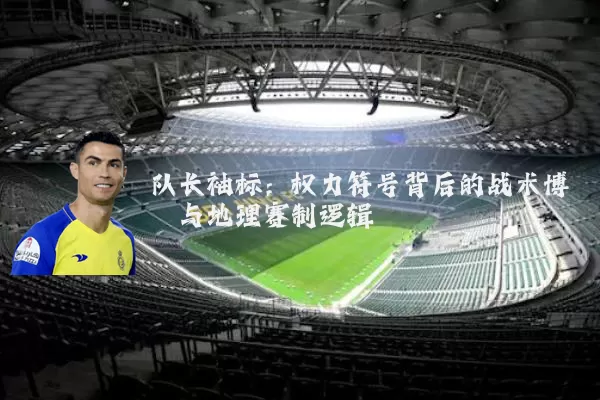 队长袖标：权力符号背后的战术博弈与地理赛制逻辑