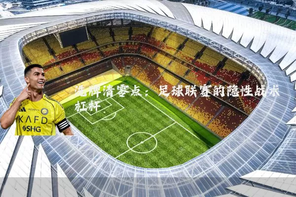 洗牌清零点:足球联赛的隐性战术杠杆