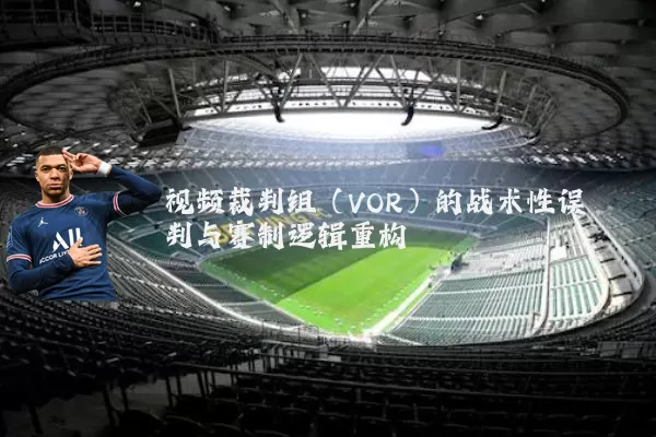 视频裁判组（VOR）的战术性误判与赛制逻辑重构
