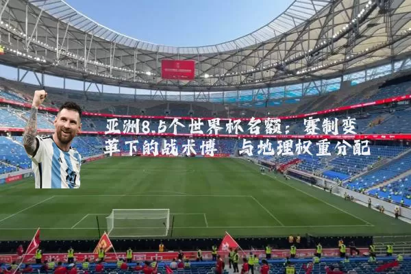 亚洲8.5个世界杯名额：赛制变革下的战术博弈与地理权重分配